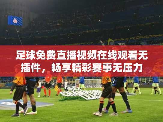 足球免费直播视频在线观看无插件，畅享精彩赛事无压力