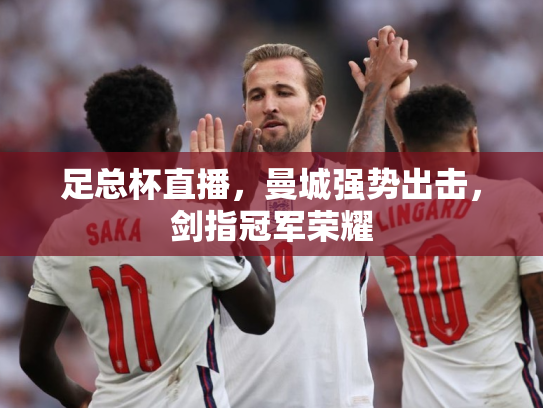 足总杯直播，曼城强势出击，剑指冠军荣耀