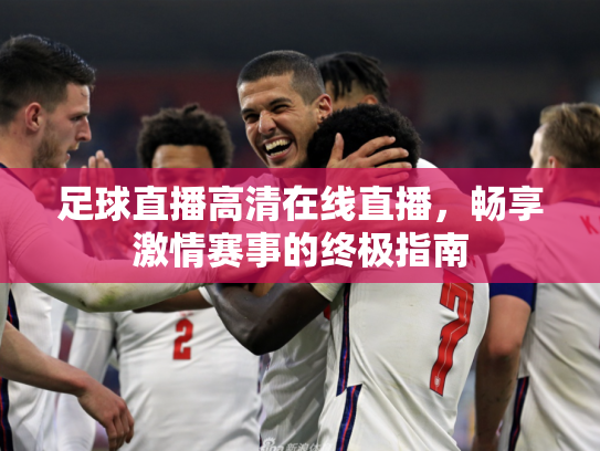 足球直播高清在线直播，畅享激情赛事的终极指南