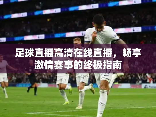 足球直播高清在线直播，畅享激情赛事的终极指南