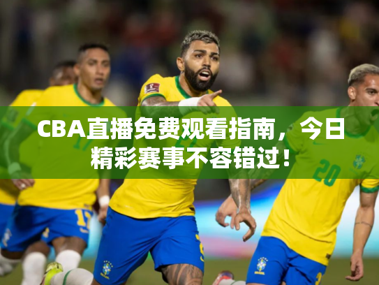 CBA直播免费观看指南，今日精彩赛事不容错过！