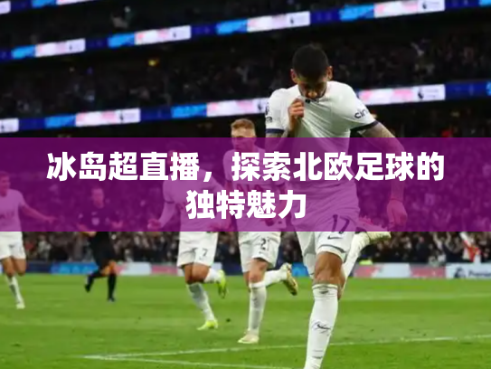 冰岛超直播，探索北欧足球的独特魅力