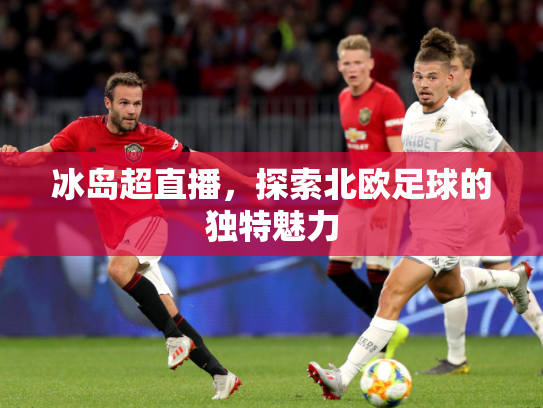 冰岛超直播，探索北欧足球的独特魅力
