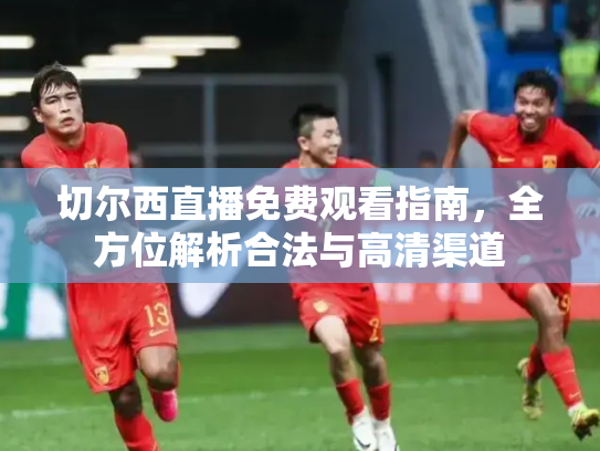 切尔西直播免费观看指南，全方位解析合法与高清渠道