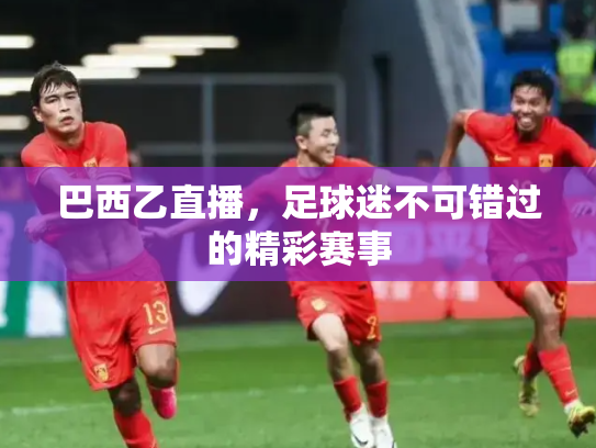 巴西乙直播，足球迷不可错过的精彩赛事