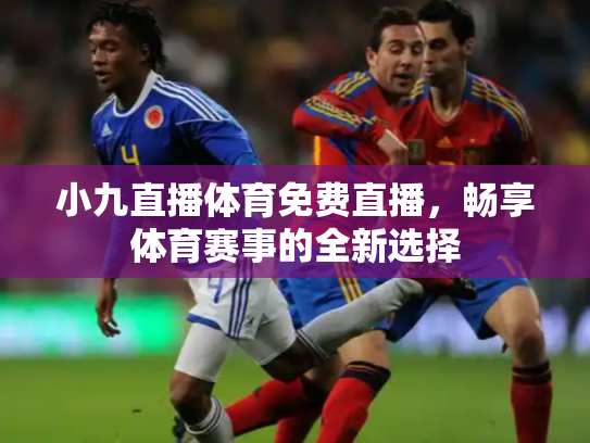 小九直播体育免费直播，畅享体育赛事的全新选择