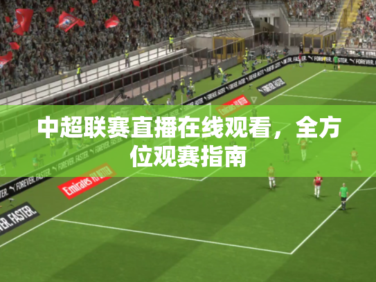 中超联赛直播在线观看，全方位观赛指南