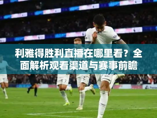 利雅得胜利直播在哪里看？全面解析观看渠道与赛事前瞻