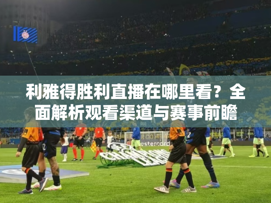 利雅得胜利直播在哪里看？全面解析观看渠道与赛事前瞻