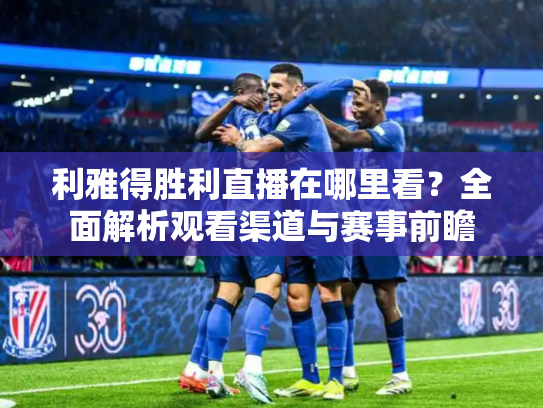 利雅得胜利直播在哪里看？全面解析观看渠道与赛事前瞻