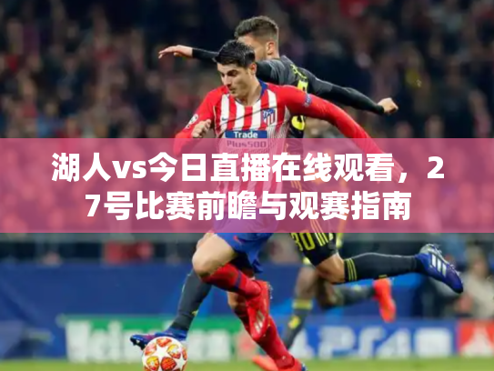 湖人vs今日直播在线观看，27号比赛前瞻与观赛指南