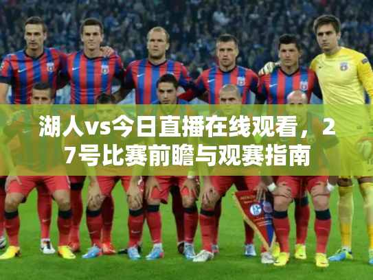 湖人vs今日直播在线观看，27号比赛前瞻与观赛指南
