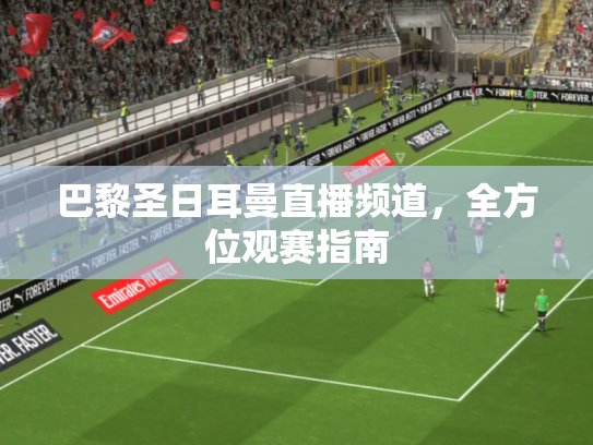 巴黎圣日耳曼直播频道，全方位观赛指南
