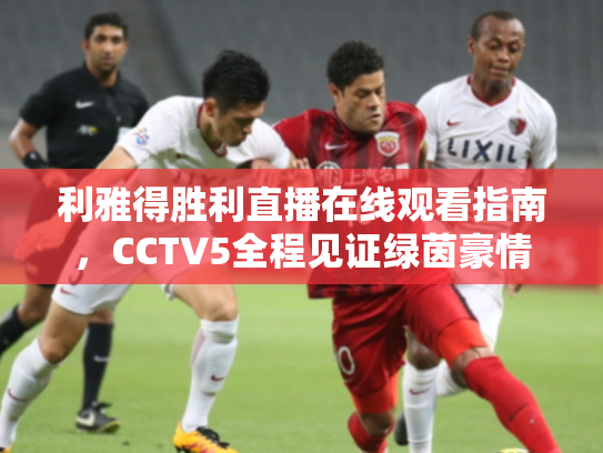 利雅得胜利直播在线观看指南，CCTV5全程见证绿茵豪情