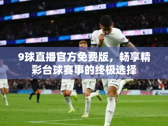 9球直播官方免费版，畅享精彩台球赛事的终极选择