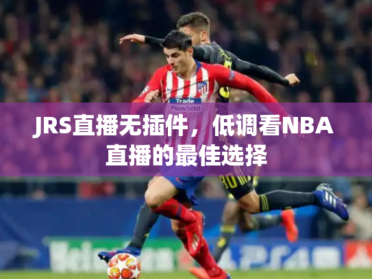 JRS直播无插件，低调看NBA直播的最佳选择