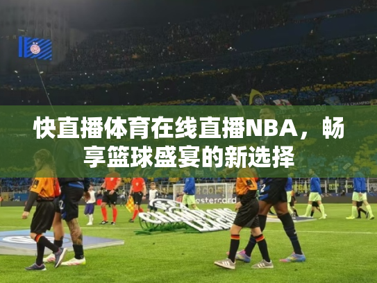 快直播体育在线直播NBA，畅享篮球盛宴的新选择