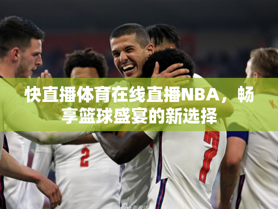 快直播体育在线直播NBA，畅享篮球盛宴的新选择