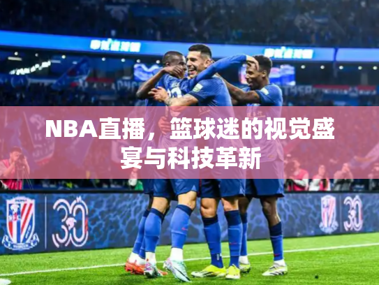 NBA直播，篮球迷的视觉盛宴与科技革新