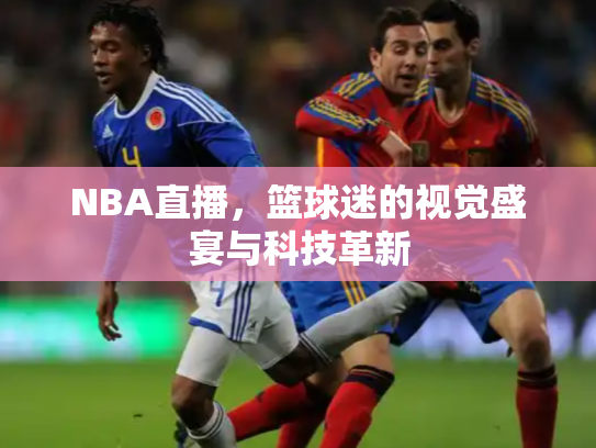 NBA直播，篮球迷的视觉盛宴与科技革新
