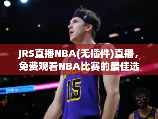 JRS直播NBA(无插件)直播，免费观看NBA比赛的最佳选择