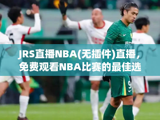 JRS直播NBA(无插件)直播，免费观看NBA比赛的最佳选择