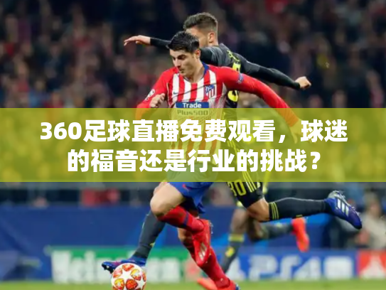 360足球直播免费观看，球迷的福音还是行业的挑战？
