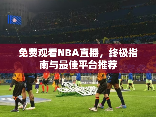 免费观看NBA直播，终极指南与最佳平台推荐