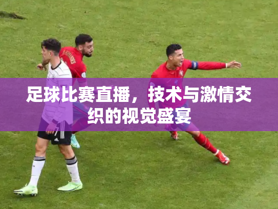足球比赛直播，技术与激情交织的视觉盛宴