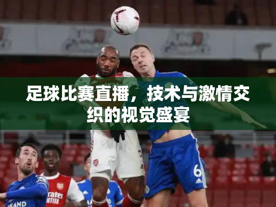 足球比赛直播，技术与激情交织的视觉盛宴