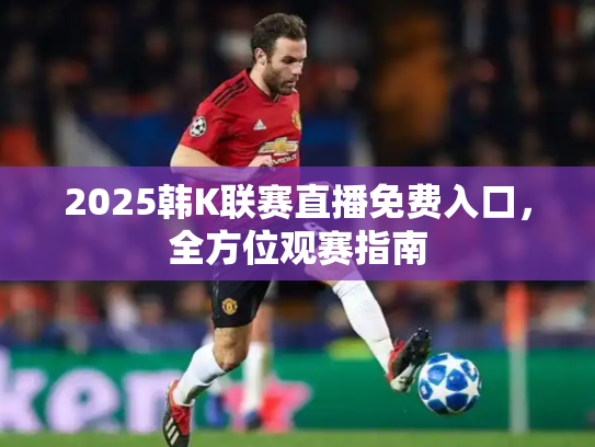 2025韩K联赛直播免费入口，全方位观赛指南