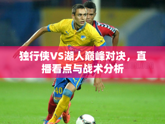 独行侠VS湖人巅峰对决，直播看点与战术分析