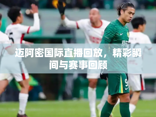 迈阿密国际直播回放，精彩瞬间与赛事回顾