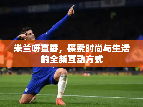 米兰呀直播，探索时尚与生活的全新互动方式