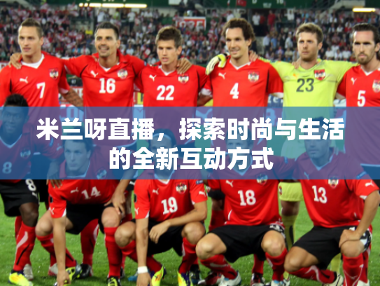 米兰呀直播，探索时尚与生活的全新互动方式