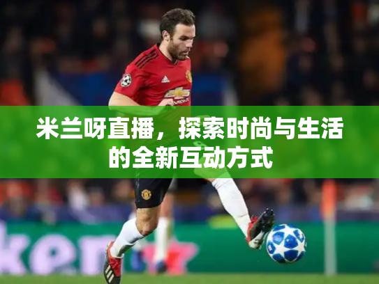 米兰呀直播，探索时尚与生活的全新互动方式