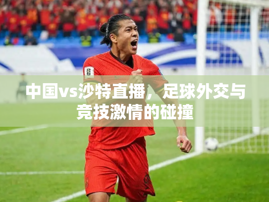 中国vs沙特直播，足球外交与竞技激情的碰撞