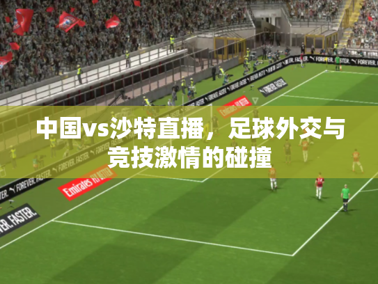 中国vs沙特直播，足球外交与竞技激情的碰撞