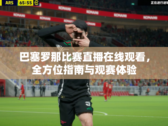 巴塞罗那比赛直播在线观看，全方位指南与观赛体验