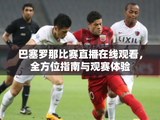 巴塞罗那比赛直播在线观看，全方位指南与观赛体验