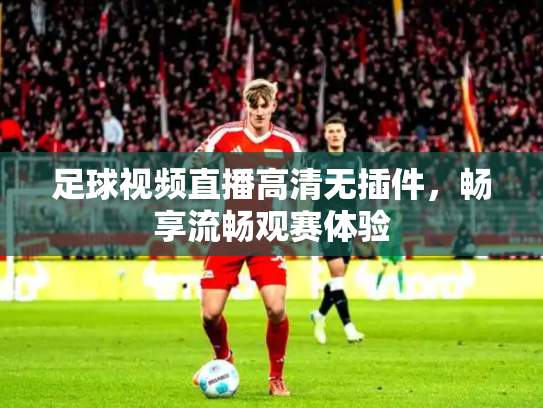 足球视频直播高清无插件，畅享流畅观赛体验