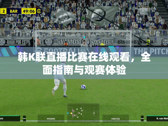 韩K联直播比赛在线观看，全面指南与观赛体验