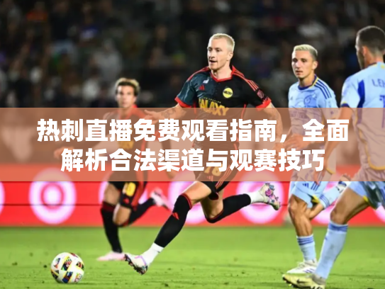 热刺直播免费观看指南，全面解析合法渠道与观赛技巧
