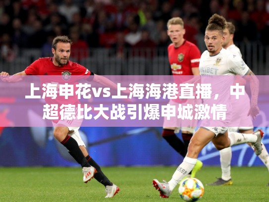 上海申花vs上海海港直播，中超德比大战引爆申城激情
