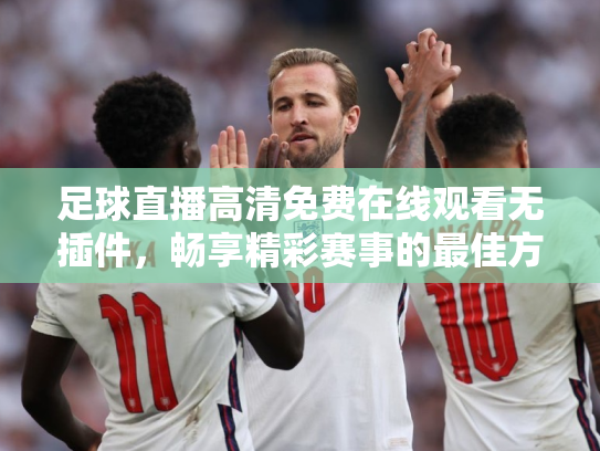 足球直播高清免费在线观看无插件，畅享精彩赛事的最佳方式