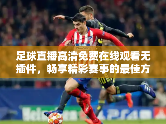 足球直播高清免费在线观看无插件，畅享精彩赛事的最佳方式