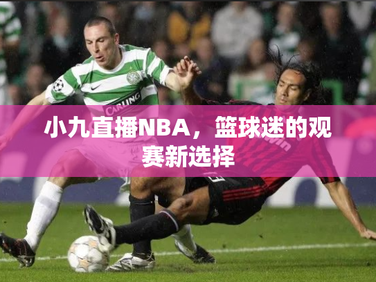 小九直播NBA，篮球迷的观赛新选择