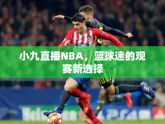 小九直播NBA，篮球迷的观赛新选择