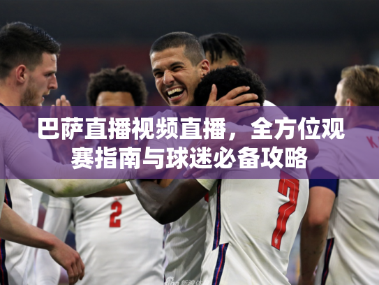 巴萨直播视频直播，全方位观赛指南与球迷必备攻略
