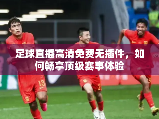 足球直播高清免费无插件，如何畅享顶级赛事体验
